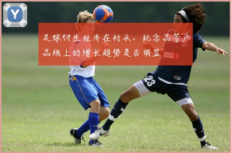 足球衍生经济在衬衣、纪念品等产品线上的增长趋势是否明显