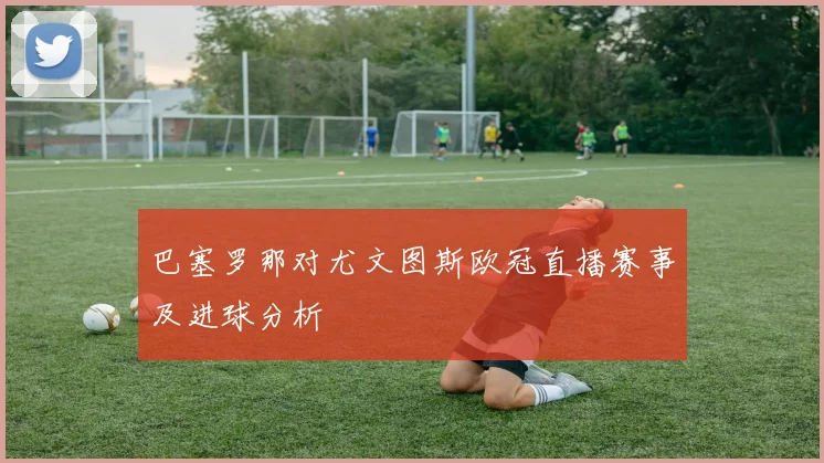 巴塞罗那对尤文图斯欧冠直播赛事及进球分析