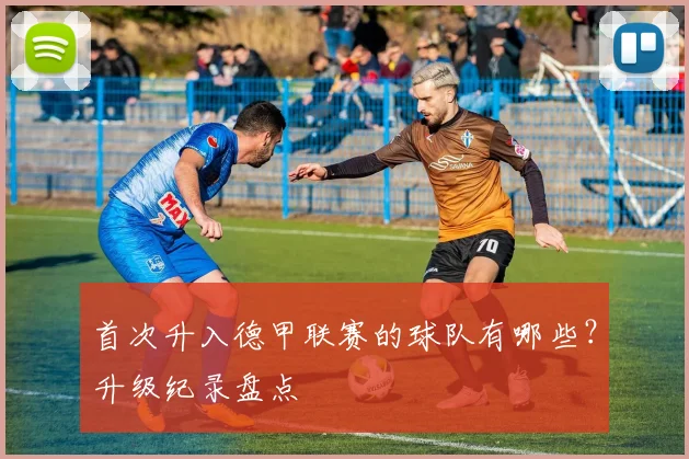 首次升入德甲联赛的球队有哪些?升级纪录盘点