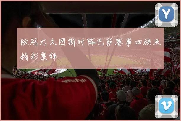 欧冠尤文图斯对阵巴萨赛事回顾及精彩集锦