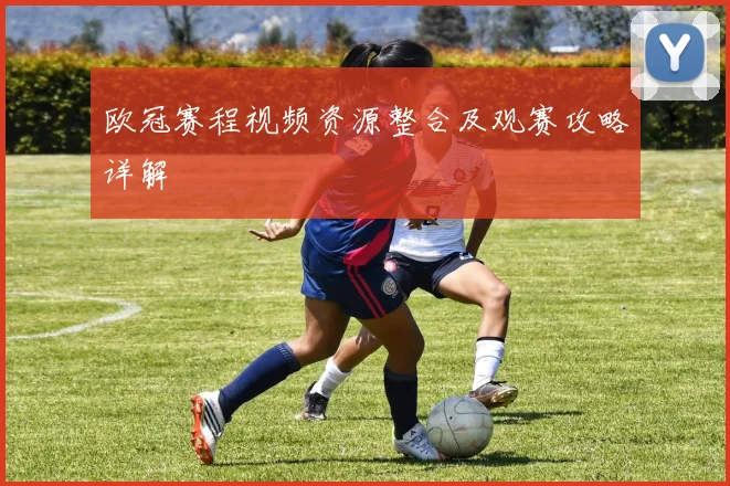欧冠赛程视频资源整合及观赛攻略详解