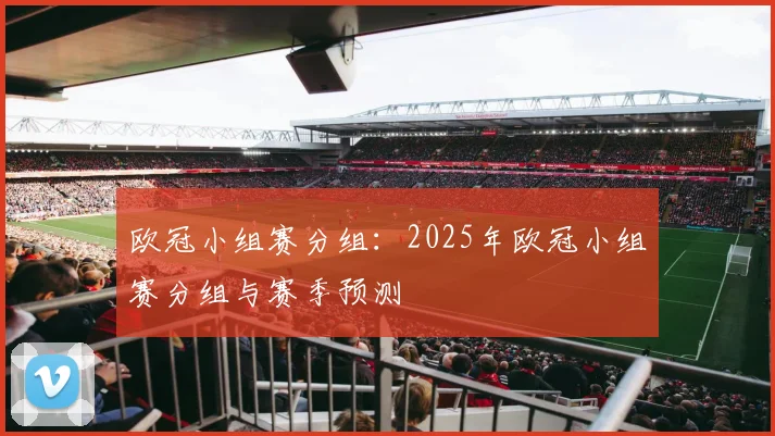 欧冠小组赛分组：2025年欧冠小组赛分组与赛季预测