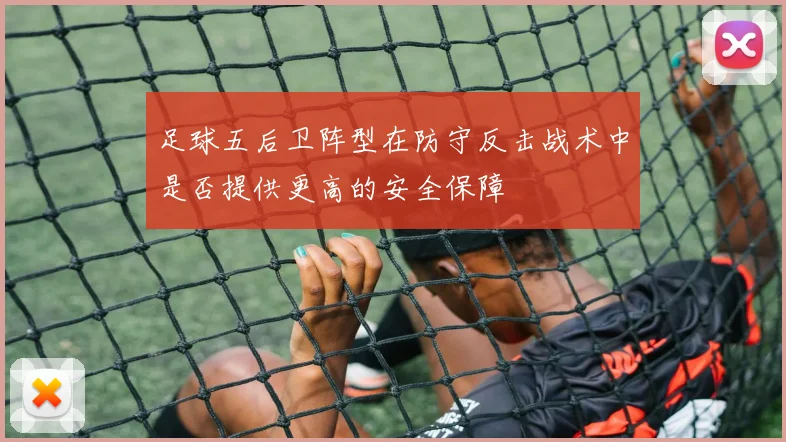 足球五后卫阵型在防守反击战术中是否提供更高的安全保障