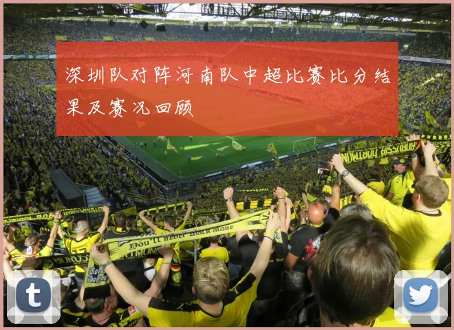 深圳队对阵河南队中超比赛比分结果及赛况回顾