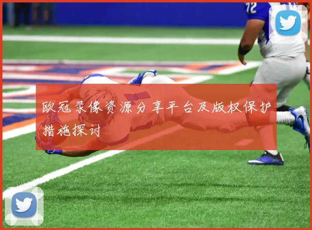 欧冠录像资源分享平台及版权保护措施探讨