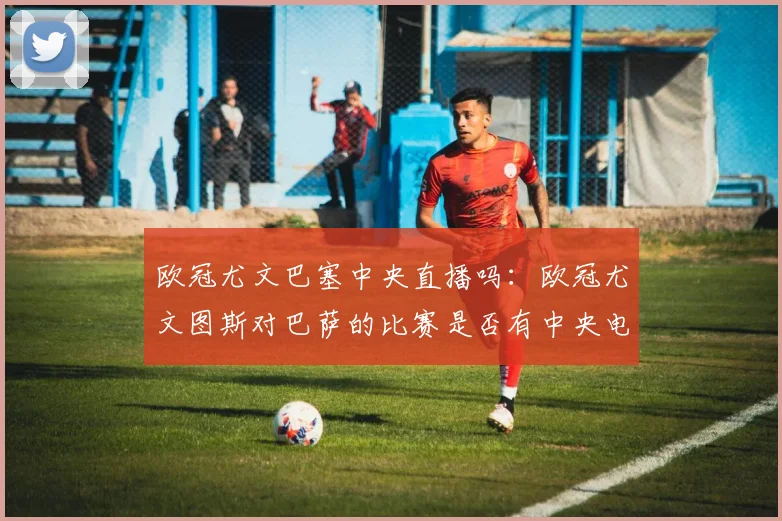 欧冠尤文巴塞中央直播吗：欧冠尤文图斯对巴萨的比赛是否有中央电视台直播？