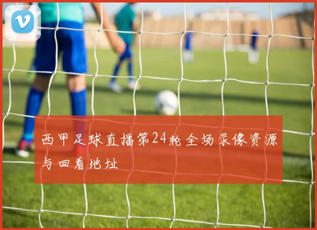 西甲足球直播第24轮全场录像资源与回看地址