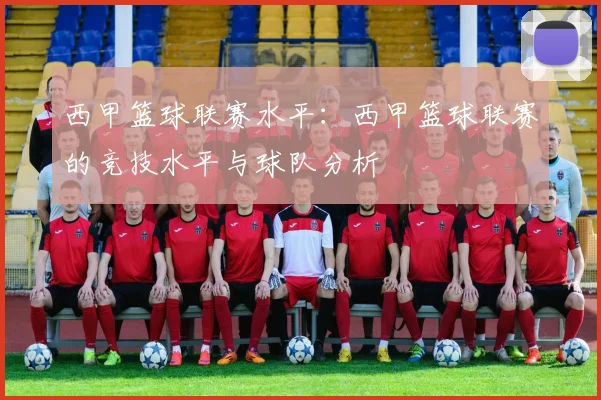 西甲篮球联赛水平：西甲篮球联赛的竞技水平与球队分析