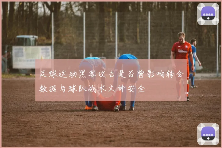 足球运动黑客攻击是否曾影响转会数据与球队战术文件安全