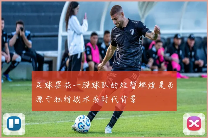 足球昙花一现球队的短暂辉煌是否源于独特战术或时代背景