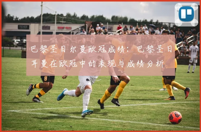 巴黎圣日尔曼欧冠成绩：巴黎圣日耳曼在欧冠中的表现与成绩分析