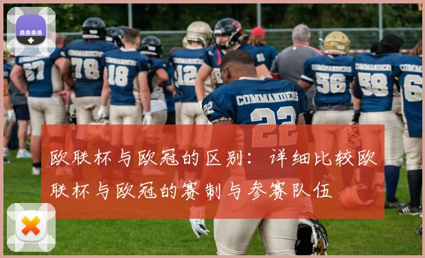 欧联杯与欧冠的区别：详细比较欧联杯与欧冠的赛制与参赛队伍