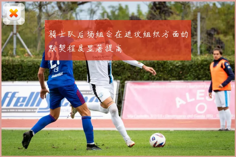 骑士队后场组合在进攻组织方面的默契程度显著提高